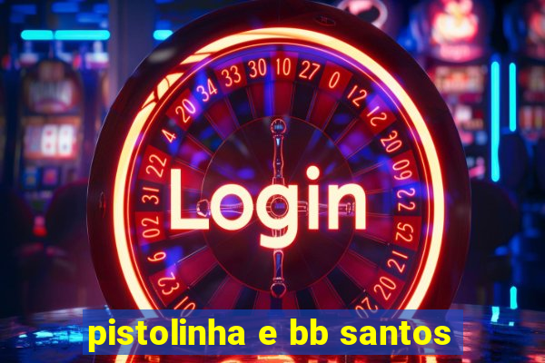 pistolinha e bb santos